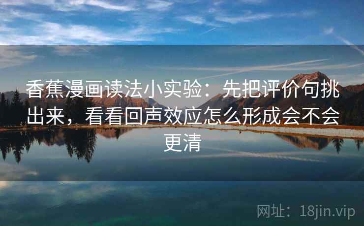 香蕉漫画读法小实验：先把评价句挑出来，看看回声效应怎么形成会不会更清