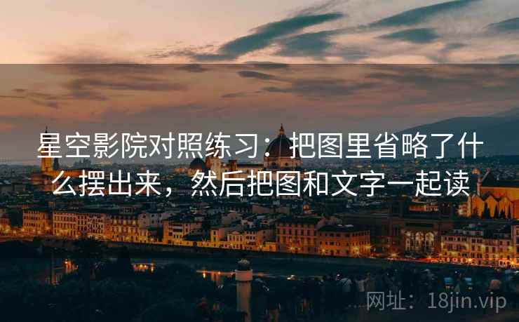 星空影院对照练习:把图里省略了什么摆出来,然后把图和文字一起读 星空影院对照练习:把图里省略了什么摆出来,然后把图和文字一起读