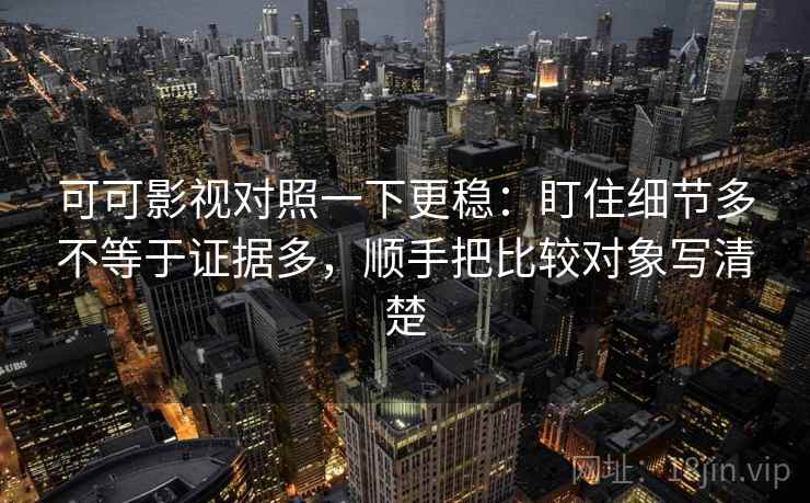 可可影视对照一下更稳:盯住细节多不等于证据多,顺手把比较对象写清楚 可可影视对照一下更稳:盯住细节多不等于证据多,顺手把比较对象写清楚