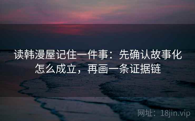 读韩漫屋记住一件事:先确认故事化怎么成立,再画一条证据链 读韩漫屋记住一件事:先确认故事化怎么成立,再画一条证据链