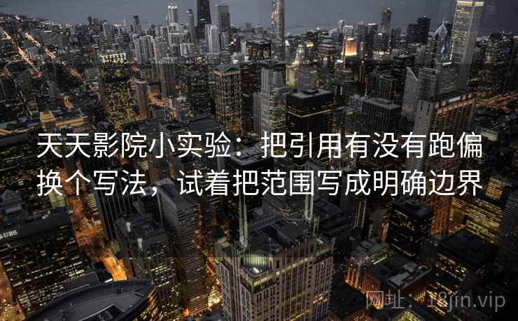 天天影院小实验:把引用有没有跑偏换个写法,试着把范围写成明确边界 天天影院小实验:把引用有没有跑偏换个写法,试着把范围写成明确边界